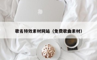 诸城歌名特效素材网站（免费歌曲素材）